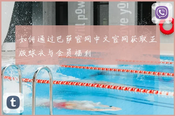 如何通过巴萨官网中文官网获取正版球衣与会员福利