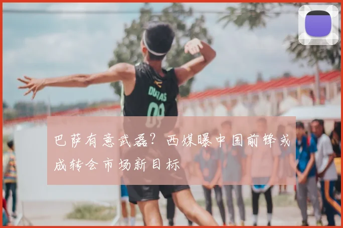 巴萨有意武磊？西媒曝中国前锋或成转会市场新目标