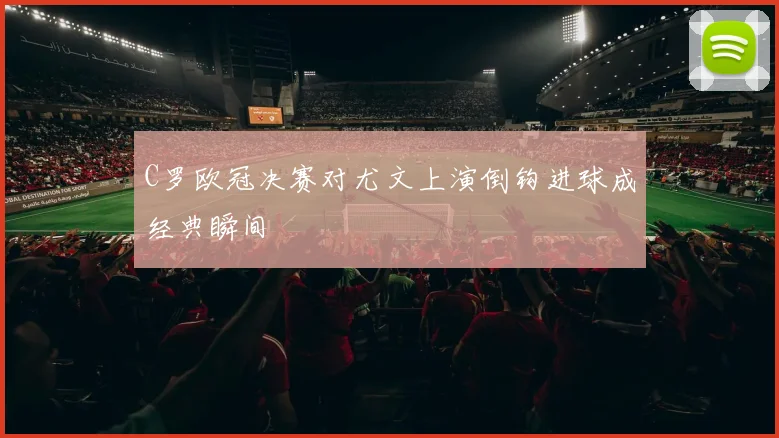 C罗欧冠决赛对尤文上演倒钩进球成经典瞬间