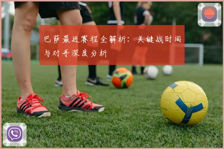 巴萨最近赛程全解析：关键战时间与对手深度分析