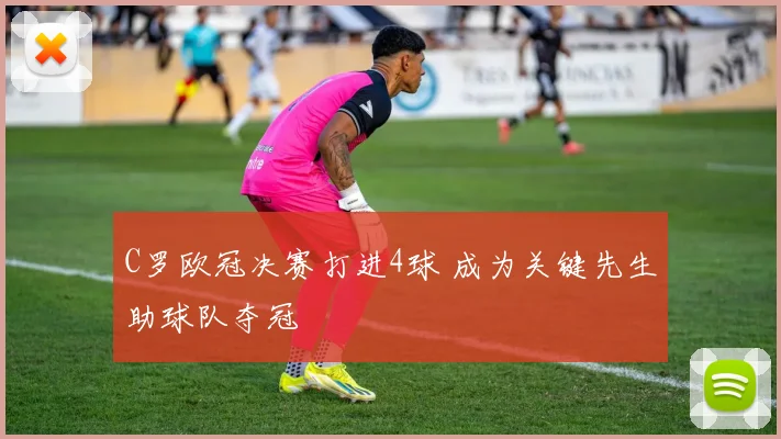 C罗欧冠决赛打进4球 成为关键先生助球队夺冠